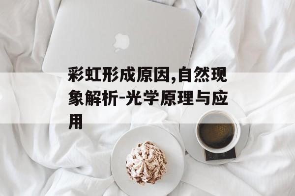 彩虹形成原因,自然现象解析-光学原理与应用