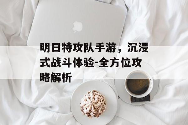 明日特攻队手游，沉浸式战斗体验-全方位攻略解析