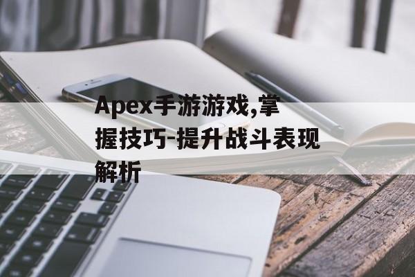 Apex手游游戏,掌握技巧-提升战斗表现解析