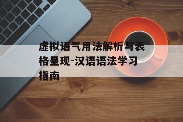 虚拟语气用法解析与表格呈现-汉语语法学习指南