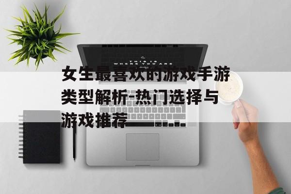 女生最喜欢的游戏手游类型解析-热门选择与游戏推荐