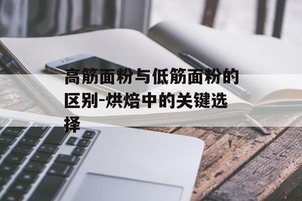 高筋面粉与低筋面粉的区别-烘焙中的关键选择