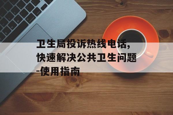 卫生局投诉热线电话,快速解决公共卫生问题-使用指南