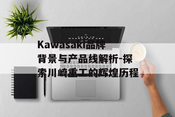 Kawasaki品牌背景与产品线解析-探索川崎重工的辉煌历程