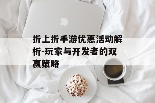 折上折手游优惠活动解析-玩家与开发者的双赢策略