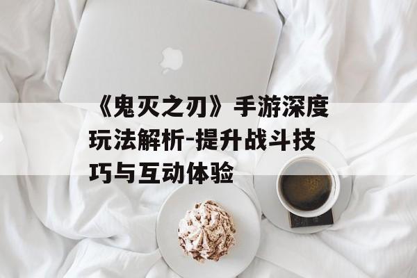 《鬼灭之刃》手游深度玩法解析-提升战斗技巧与互动体验