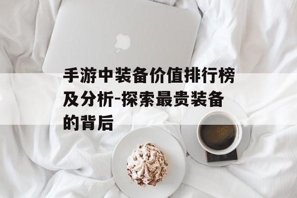 手游中装备价值排行榜及分析-探索最贵装备的背后