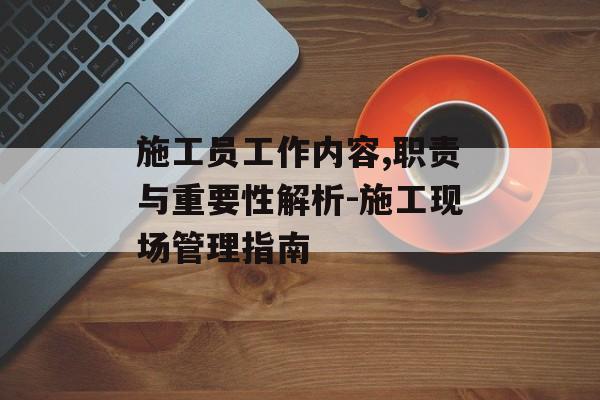 施工员工作内容,职责与重要性解析-施工现场管理指南