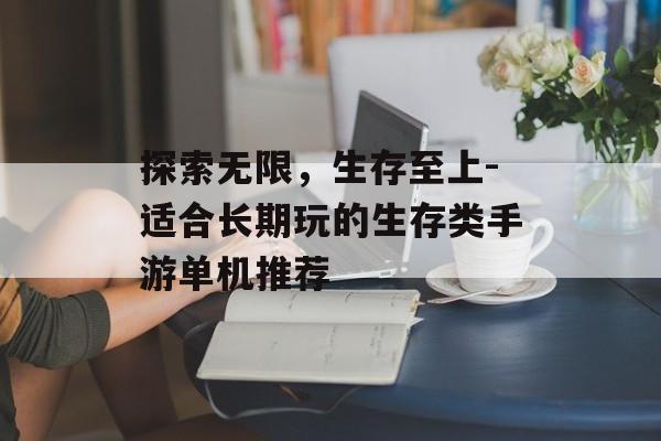 探索无限，生存至上-适合长期玩的生存类手游单机推荐