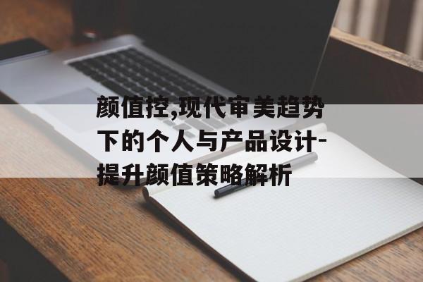 颜值控,现代审美趋势下的个人与产品设计-提升颜值策略解析