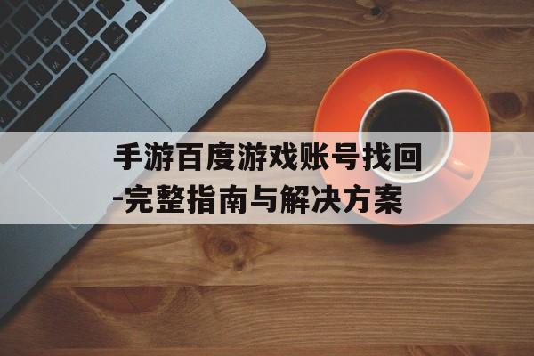 手游百度游戏账号找回-完整指南与解决方案