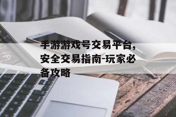 手游游戏号交易平台,安全交易指南-玩家必备攻略