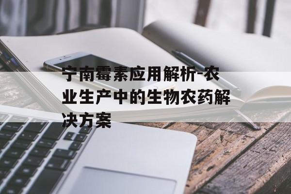 宁南霉素应用解析-农业生产中的生物农药解决方案