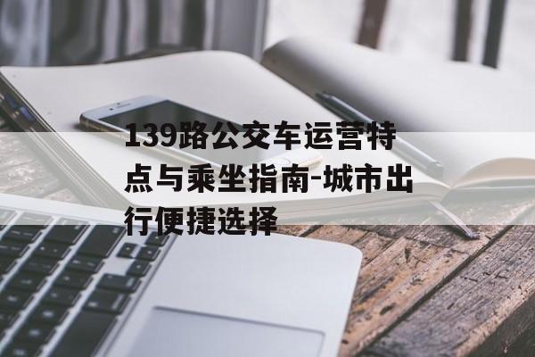 139路公交车运营特点与乘坐指南-城市出行便捷选择