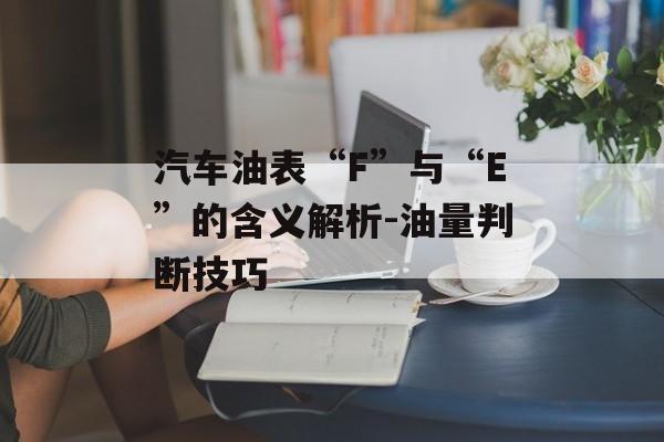 汽车油表“F”与“E”的含义解析-油量判断技巧