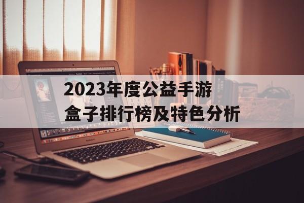 2023年度公益手游盒子排行榜及特色分析