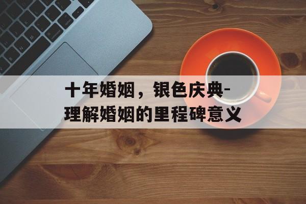 十年婚姻，银色庆典-理解婚姻的里程碑意义