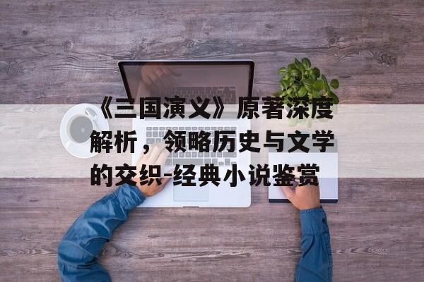 《三国演义》原著深度解析，领略历史与文学的交织-经典小说鉴赏