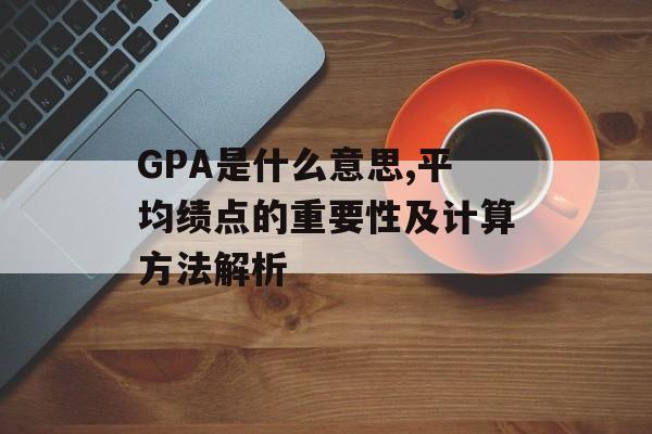 GPA是什么意思,平均绩点的重要性及计算方法解析