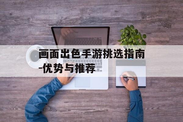画面出色手游挑选指南-优势与推荐