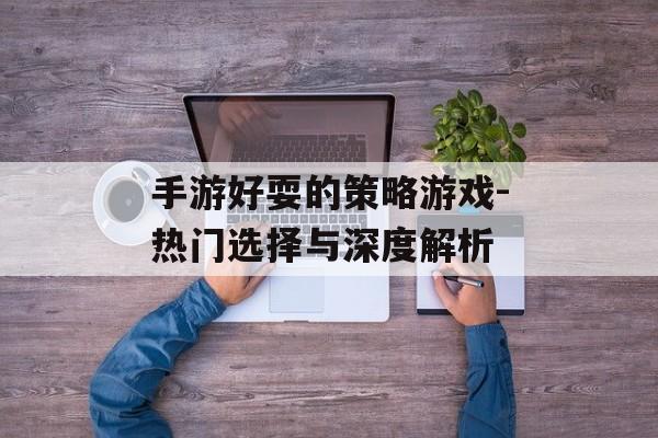 手游好耍的策略游戏-热门选择与深度解析