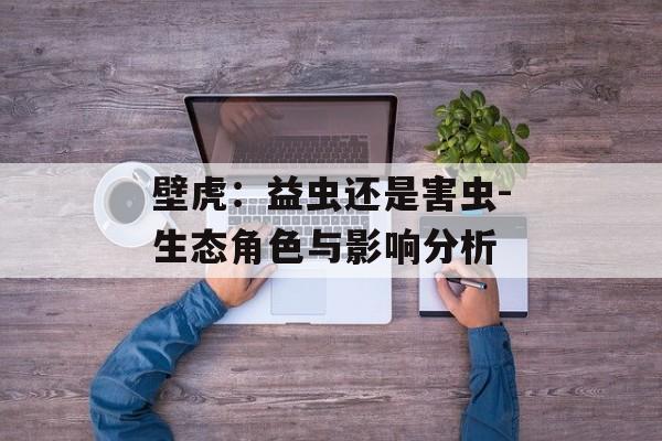 壁虎：益虫还是害虫-生态角色与影响分析