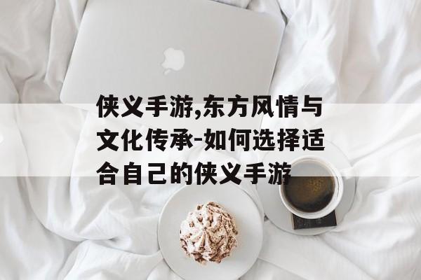 侠义手游,东方风情与文化传承-如何选择适合自己的侠义手游