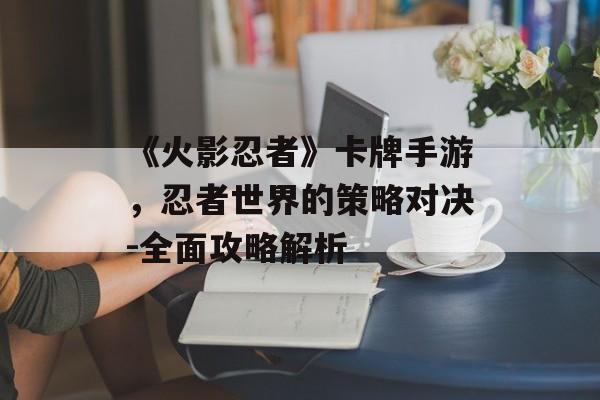 《火影忍者》卡牌手游，忍者世界的策略对决-全面攻略解析
