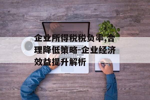 企业所得税税负率,合理降低策略-企业经济效益提升解析