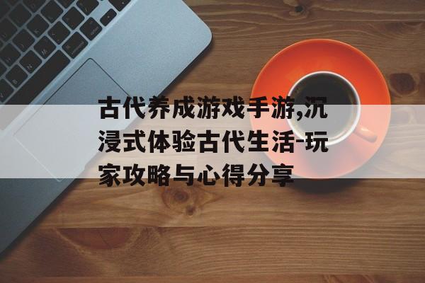 古代养成游戏手游,沉浸式体验古代生活-玩家攻略与心得分享