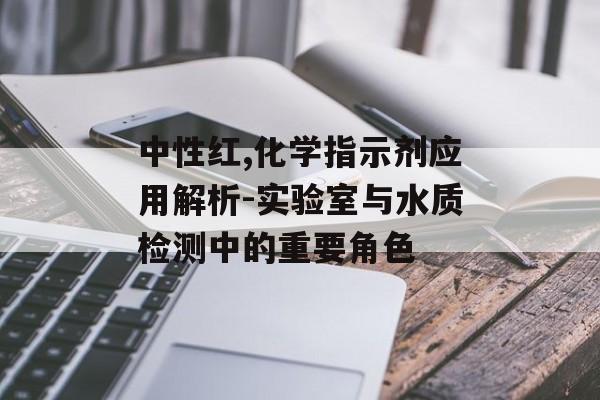 中性红,化学指示剂应用解析-实验室与水质检测中的重要角色