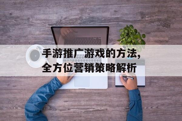 手游推广游戏的方法,全方位营销策略解析