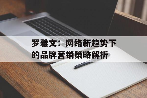 罗雅文：网络新趋势下的品牌营销策略解析