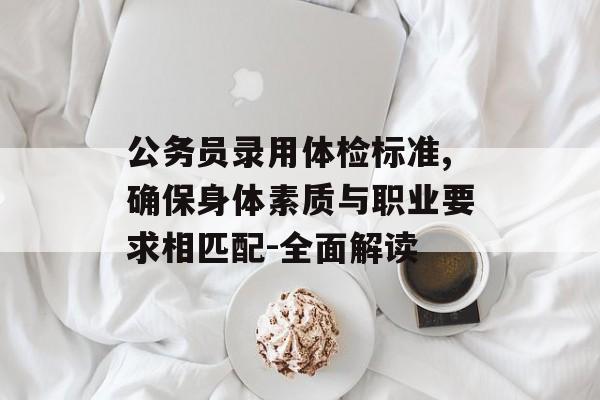 公务员录用体检标准,确保身体素质与职业要求相匹配-全面解读