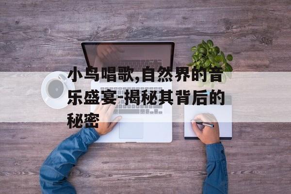 小鸟唱歌,自然界的音乐盛宴-揭秘其背后的秘密