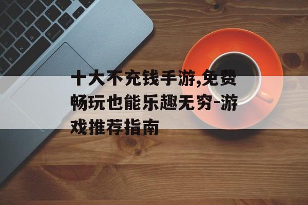 十大不充钱手游,免费畅玩也能乐趣无穷-游戏推荐指南