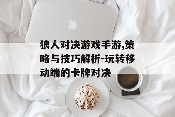 狼人对决游戏手游,策略与技巧解析-玩转移动端的卡牌对决