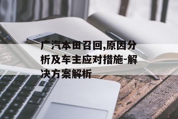 广汽本田召回,原因分析及车主应对措施-解决方案解析