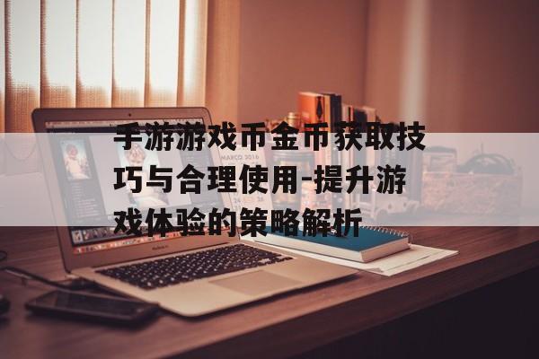 手游游戏币金币获取技巧与合理使用-提升游戏体验的策略解析