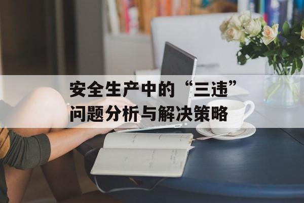 安全生产中的“三违”问题分析与解决策略
