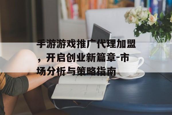手游游戏推广代理加盟，开启创业新篇章-市场分析与策略指南