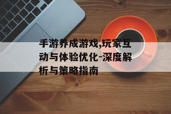 手游养成游戏,玩家互动与体验优化-深度解析与策略指南