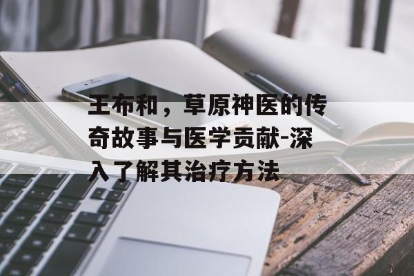王布和，草原神医的传奇故事与医学贡献-深入了解其治疗方法