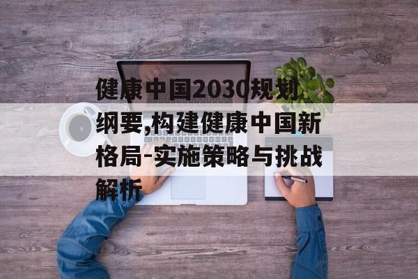 健康中国2030规划纲要,构建健康中国新格局-实施策略与挑战解析