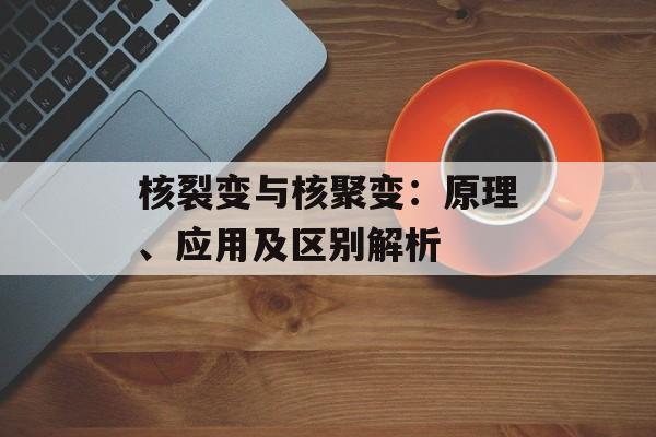 核裂变与核聚变：原理、应用及区别解析