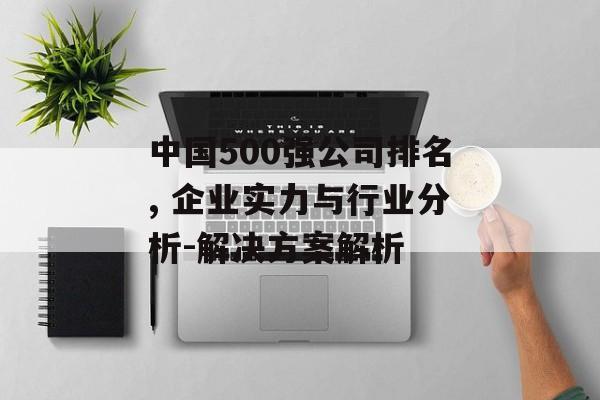 中国500强公司排名, 企业实力与行业分析-解决方案解析