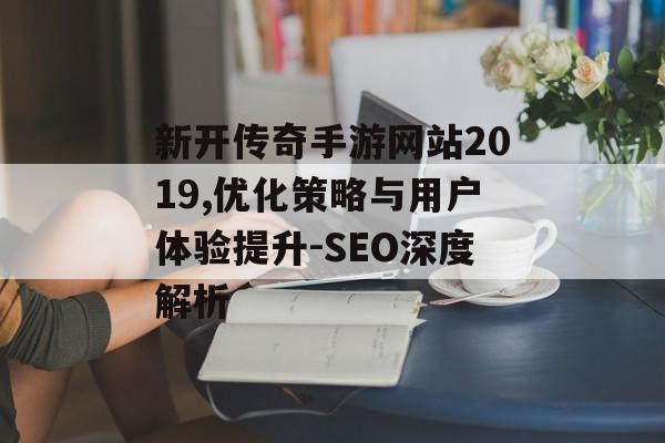 新开传奇手游网站2019,优化策略与用户体验提升-SEO深度解析