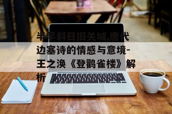 半竿斜日旧关城,唐代边塞诗的情感与意境-王之涣《登鹳雀楼》解析