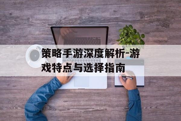 策略手游深度解析-游戏特点与选择指南