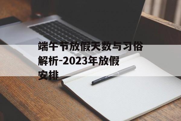 端午节放假天数与习俗解析-2023年放假安排